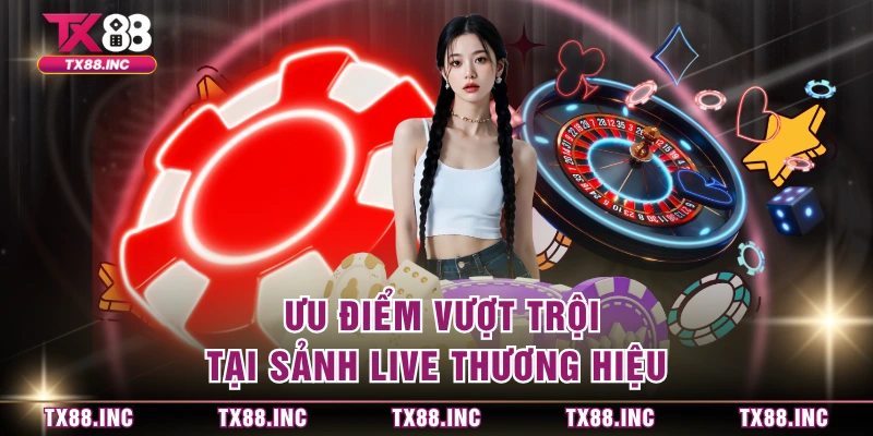 Ưu điểm vượt trội tại sảnh live thương hiệu